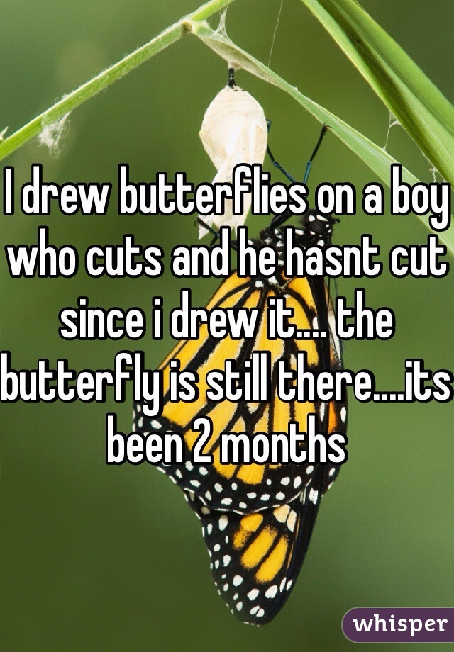 I drew butterflies on a boy who cuts and he hasnt cut since i drew it.... the butterfly is still there....its been 2 months