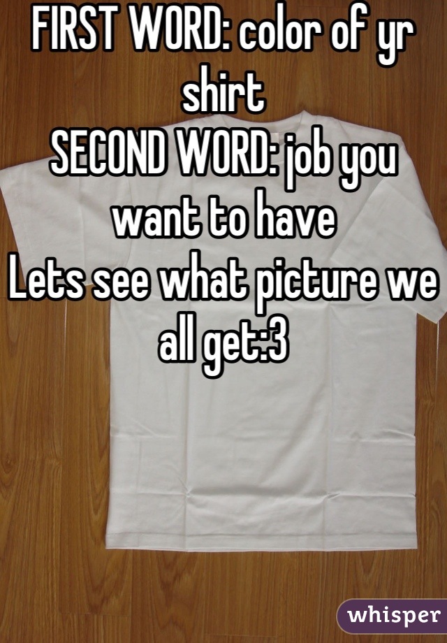 FIRST WORD: color of yr shirt 
SECOND WORD: job you want to have 
Lets see what picture we all get:3