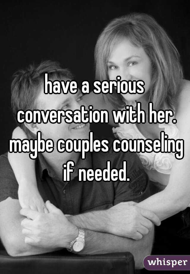 have a serious conversation with her. maybe couples counseling if needed.
