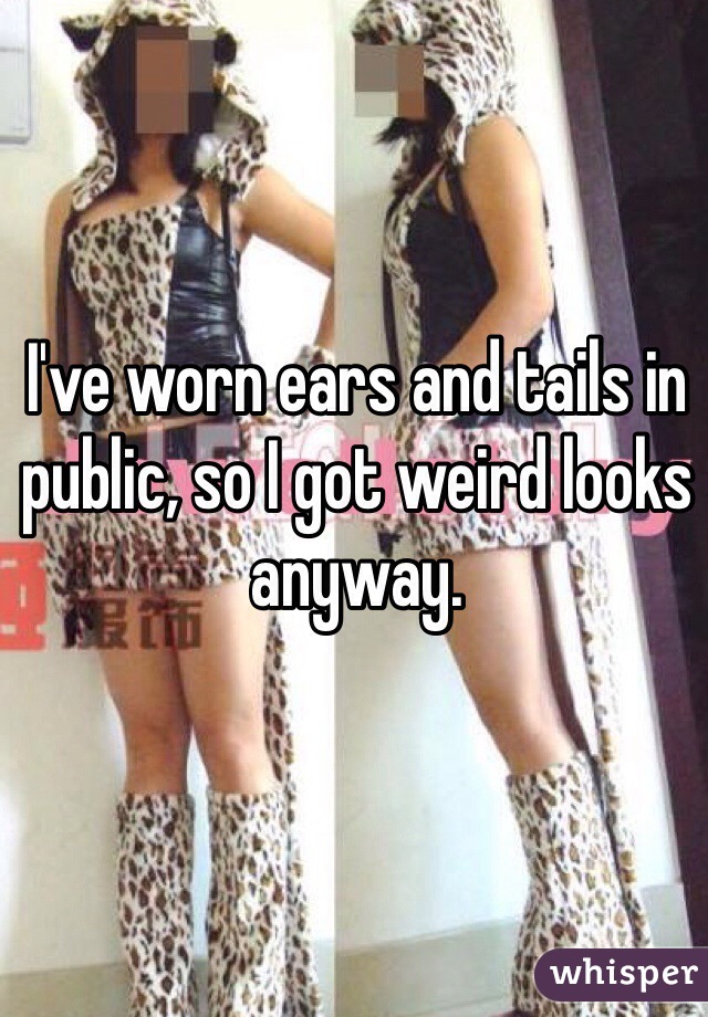 I've worn ears and tails in public, so I got weird looks anyway.
