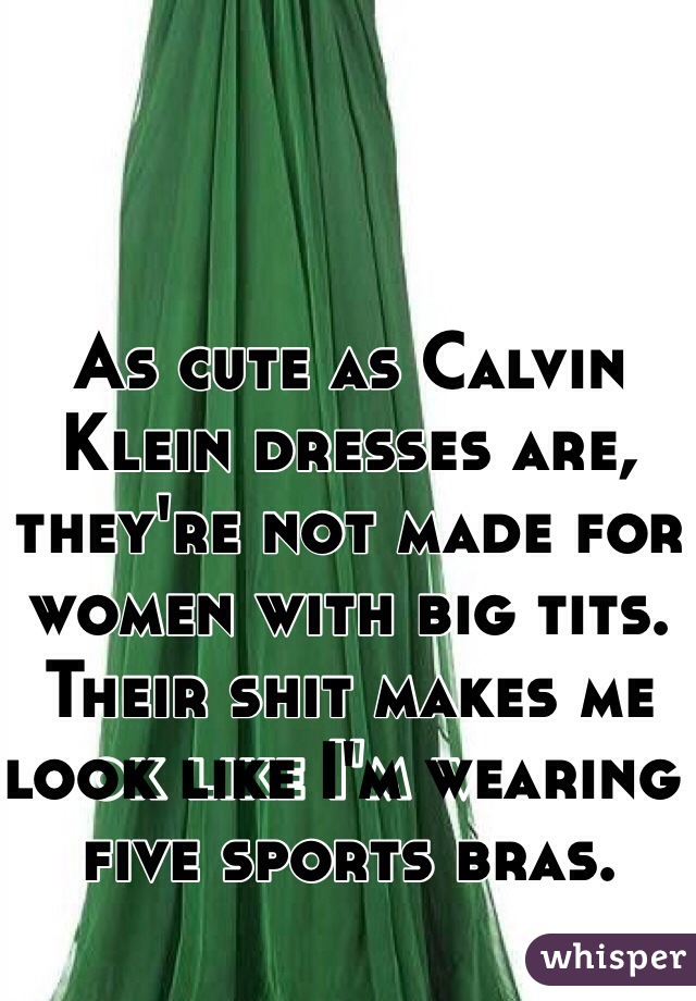 As cute as Calvin Klein dresses are, they're not made for women with big tits. Their shit makes me look like I'm wearing five sports bras. 