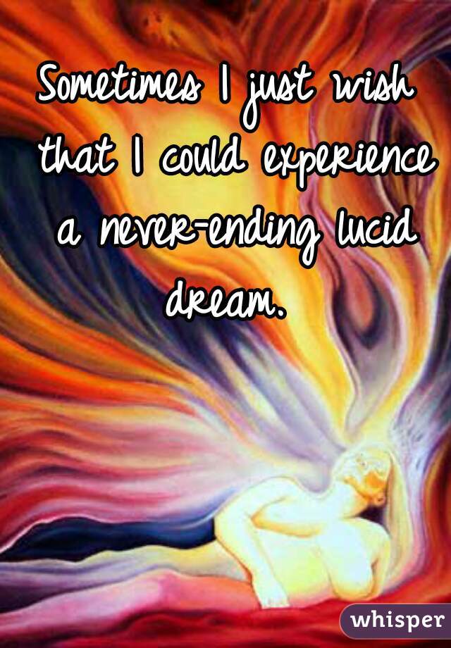 Sometimes I just wish that I could experience a never-ending lucid dream. 