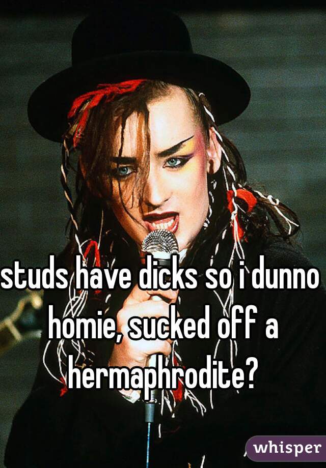 studs have dicks so i dunno homie, sucked off a hermaphrodite?