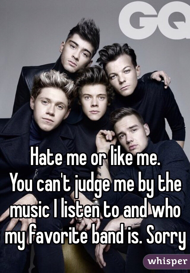 Hate me or like me. 
You can't judge me by the music I listen to and who my favorite band is. Sorry 