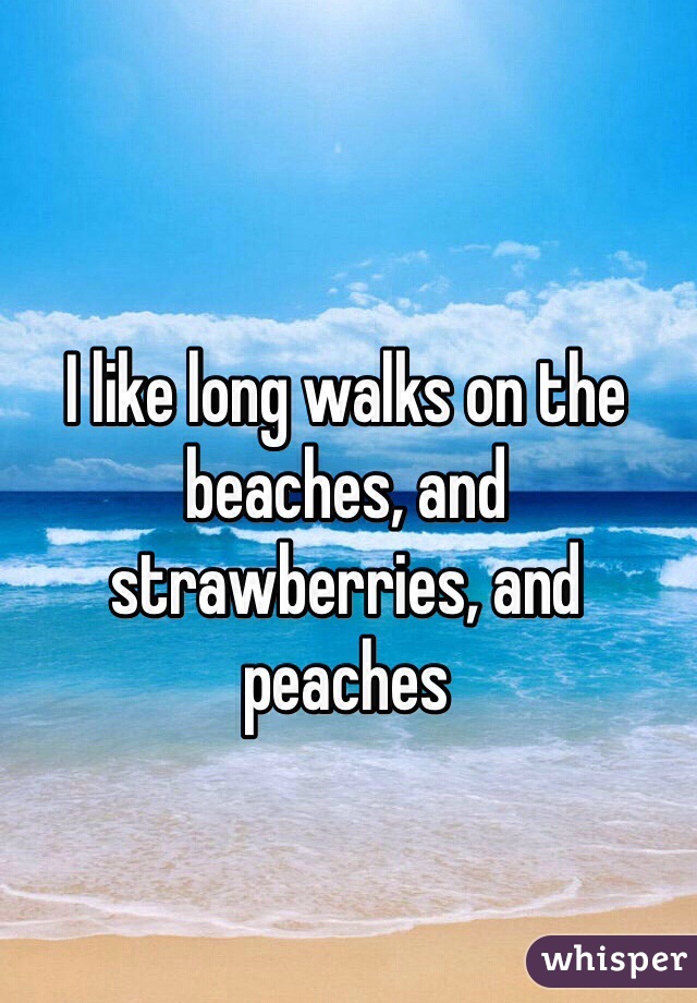 I like long walks on the beaches, and strawberries, and peaches