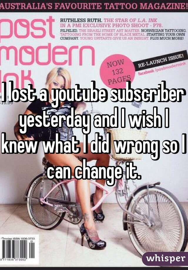 I lost a youtube subscriber yesterday and I wish I knew what I did wrong so I can change it. 