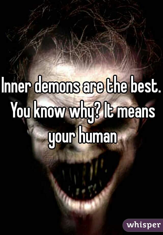 Inner demons are the best. You know why? It means your human