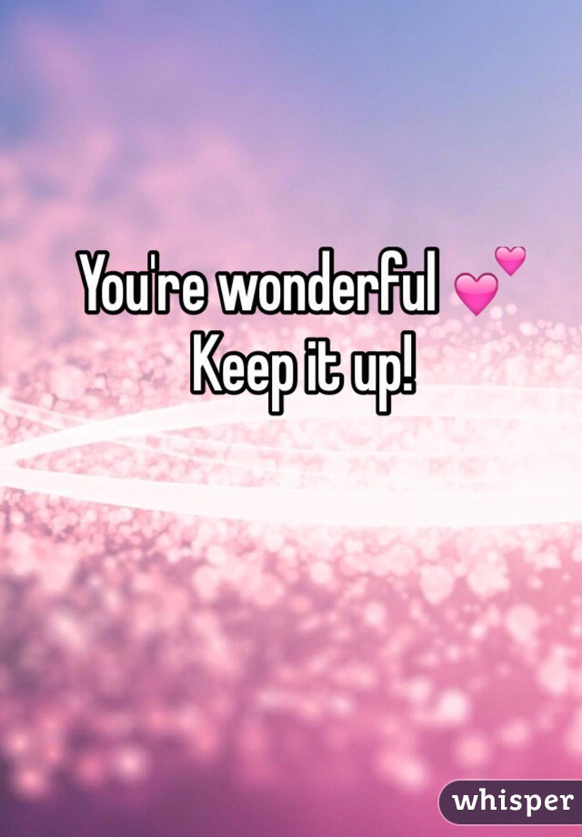 You're wonderful 💕
Keep it up! 
