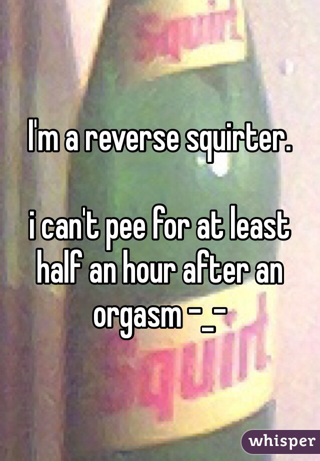 I'm a reverse squirter.

i can't pee for at least half an hour after an orgasm -_-