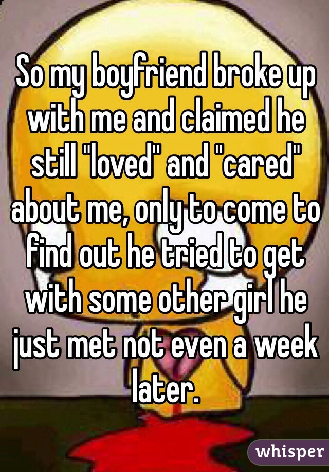 So my boyfriend broke up with me and claimed he still "loved" and "cared" about me, only to come to find out he tried to get with some other girl he just met not even a week later. 