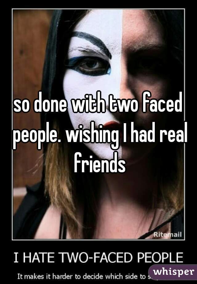 so done with two faced people. wishing I had real friends