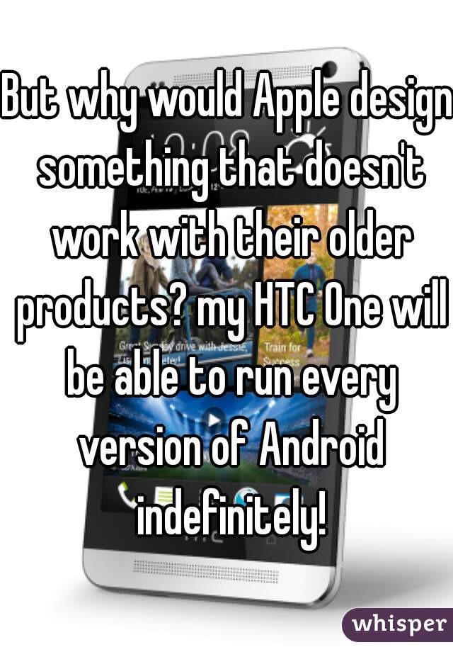 But why would Apple design something that doesn't work with their older products? my HTC One will be able to run every version of Android indefinitely!