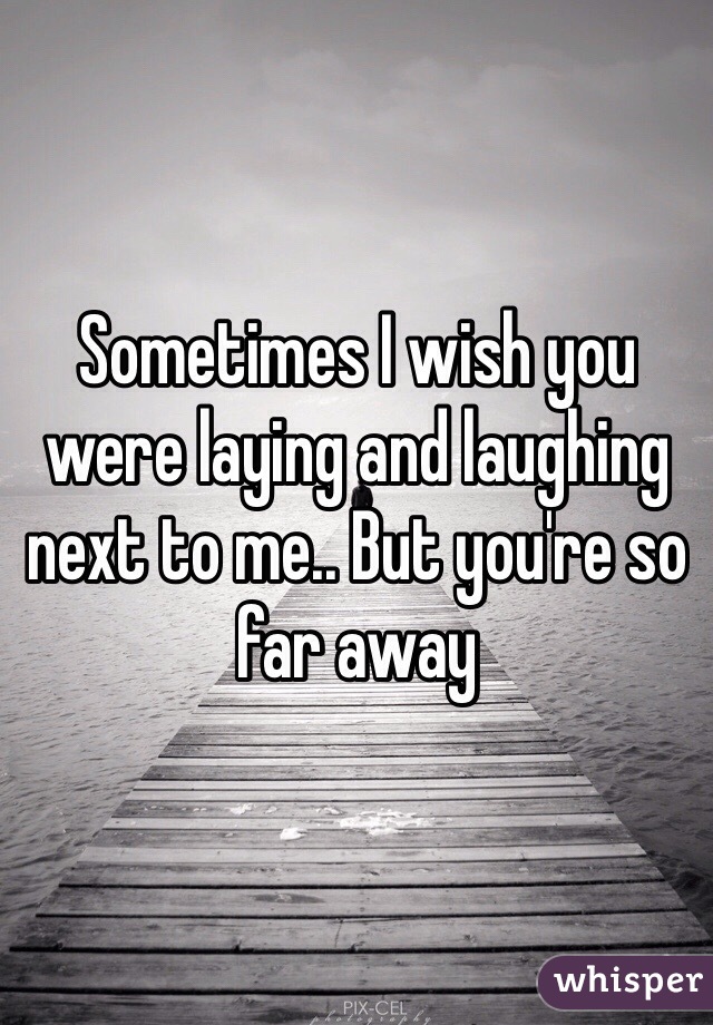 Sometimes I wish you were laying and laughing next to me.. But you're so far away