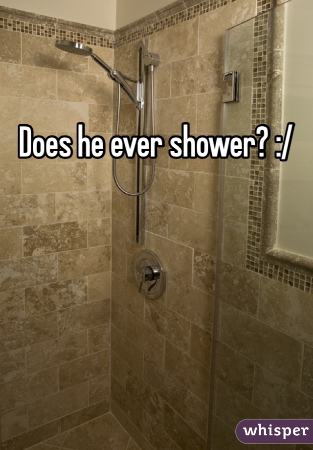 Does he ever shower? :/