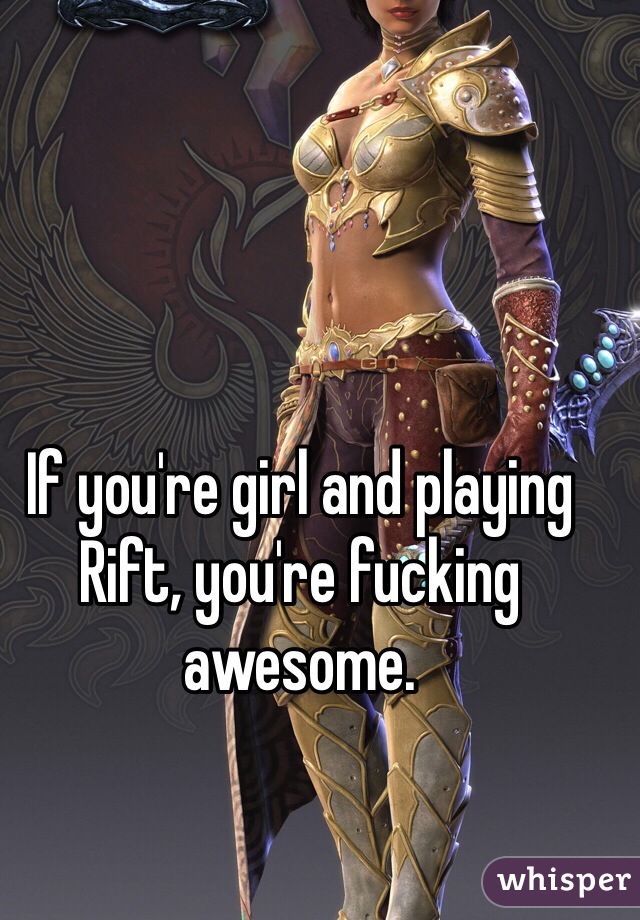 If you're girl and playing Rift, you're fucking awesome. 