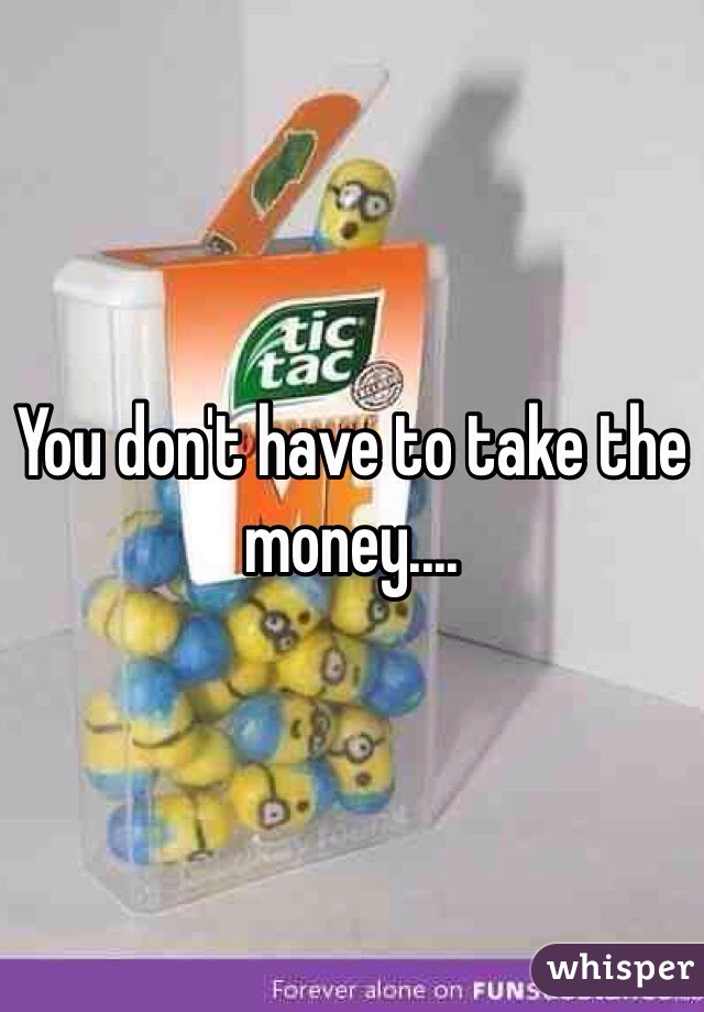 You don't have to take the money....
