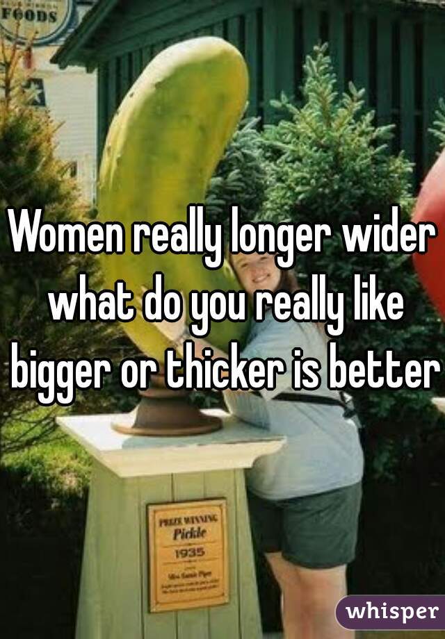 Women really longer wider what do you really like bigger or thicker is better