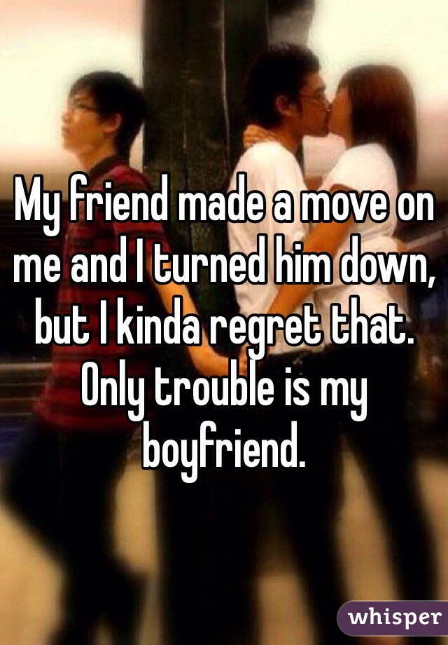 My friend made a move on me and I turned him down, but I kinda regret that. Only trouble is my boyfriend. 