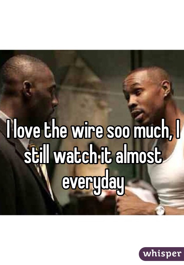 I love the wire soo much, I still watch it almost everyday 