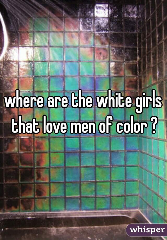 where are the white girls that love men of color ?