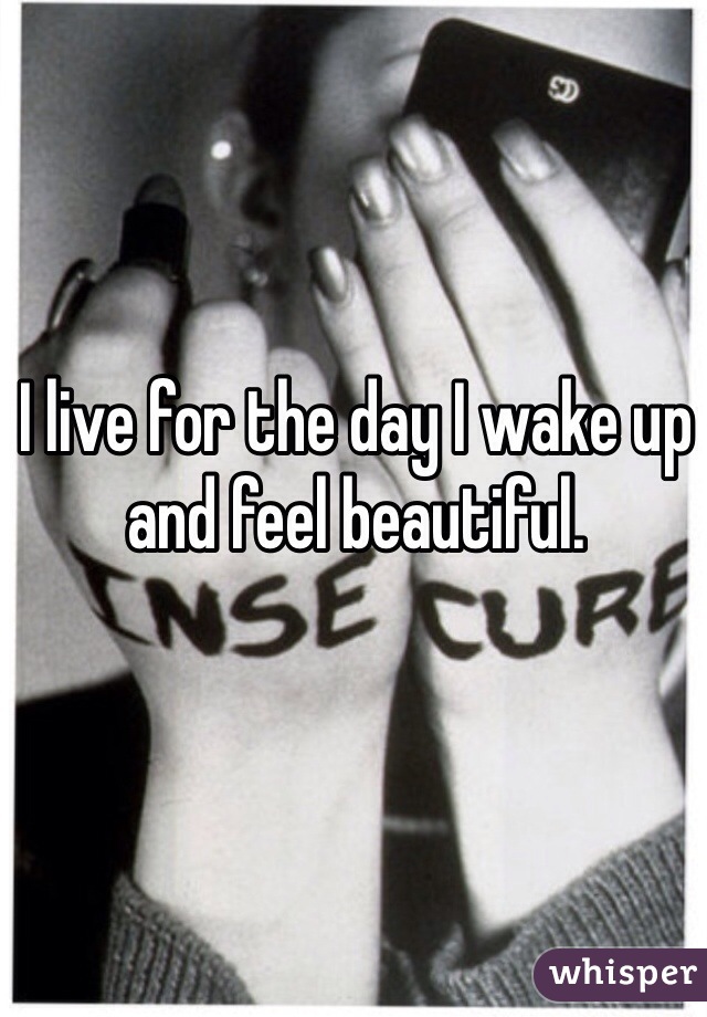 I live for the day I wake up and feel beautiful.