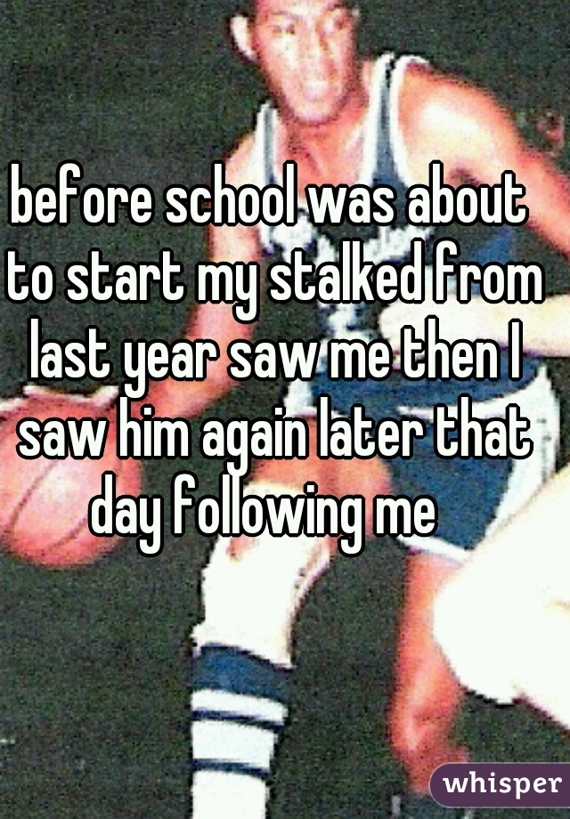before school was about to start my stalked from last year saw me then I saw him again later that day following me  