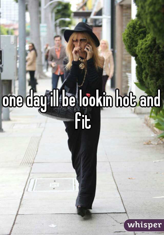 one day ill be lookin hot and fit