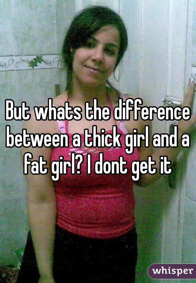 But whats the difference between a thick girl and a fat girl? I dont get it