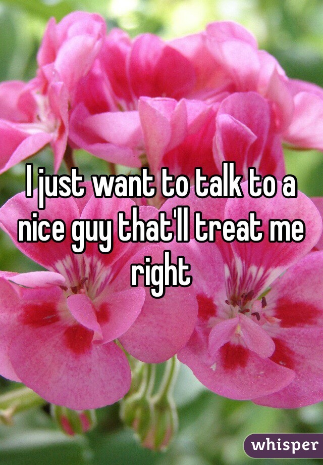 I just want to talk to a nice guy that'll treat me right 