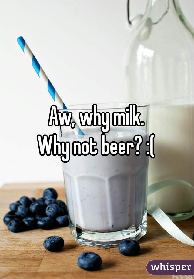 Aw, why milk.
Why not beer? :(
