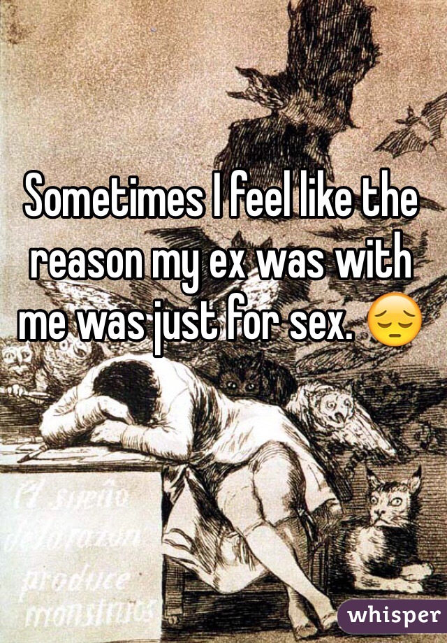Sometimes I feel like the reason my ex was with me was just for sex. 😔