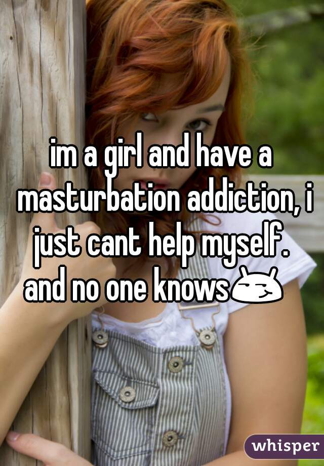 im a girl and have a masturbation addiction, i just cant help myself. 
and no one knows😏   