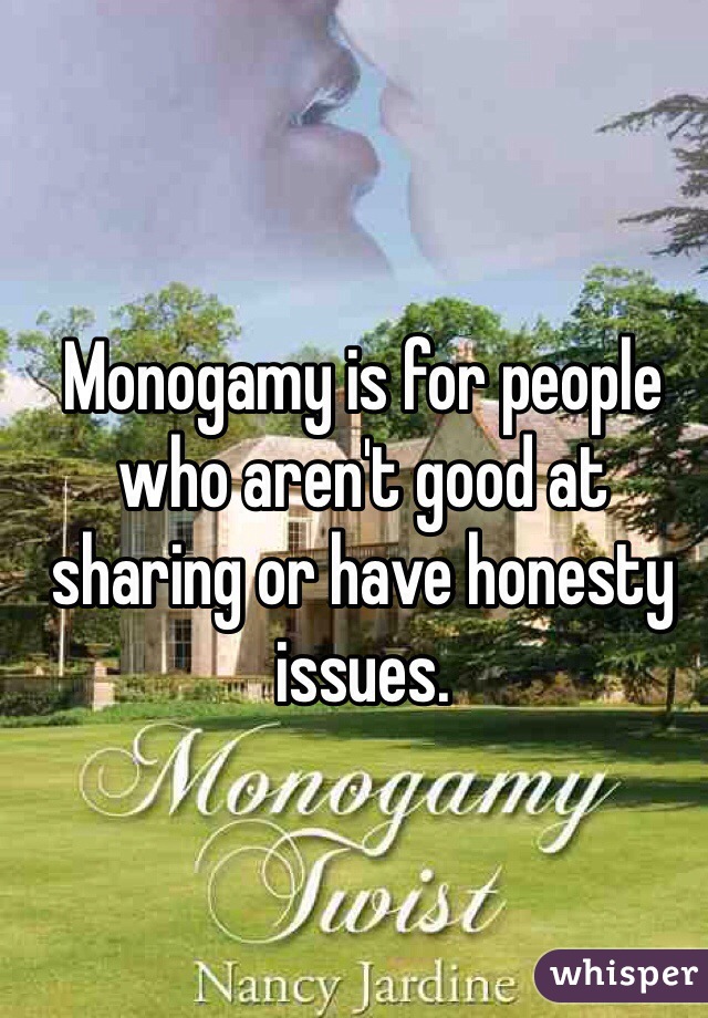 Monogamy is for people who aren't good at sharing or have honesty issues.