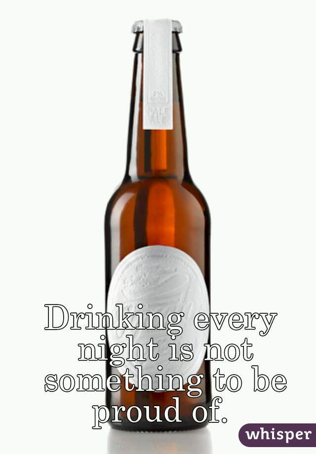 Drinking every night is not something to be proud of. 