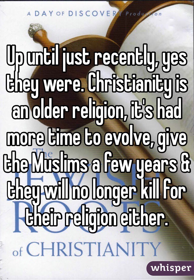 Up until just recently, yes they were. Christianity is an older religion, it's had more time to evolve, give the Muslims a few years & they will no longer kill for their religion either. 
