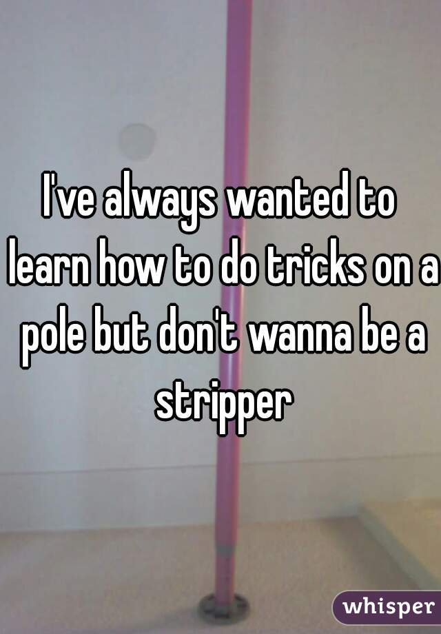 I've always wanted to learn how to do tricks on a pole but don't wanna be a stripper

