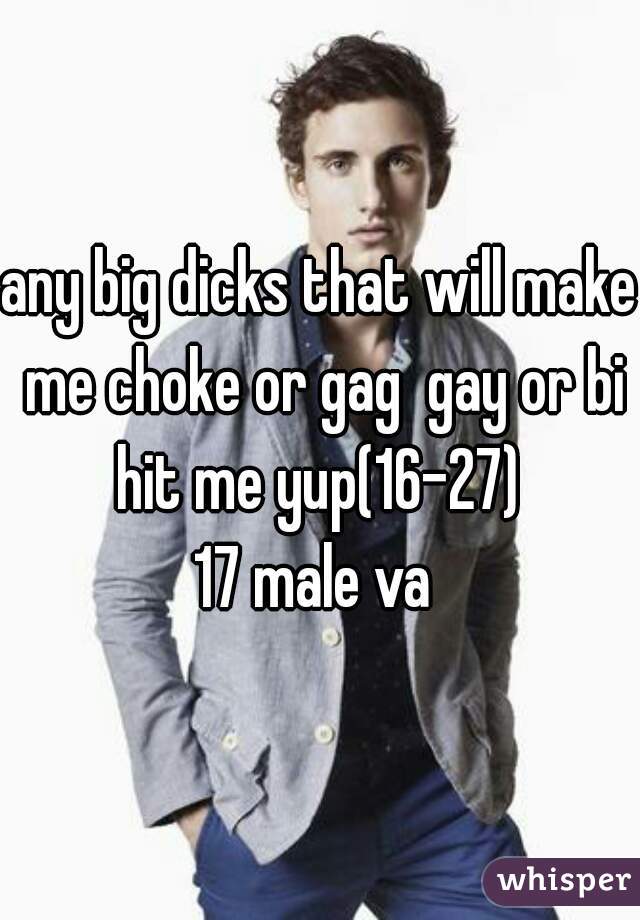 any big dicks that will make me choke or gag  gay or bi hit me yup(16-27) 

17 male va 