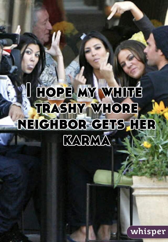 I hope my white trashy whore neighbor gets her karma