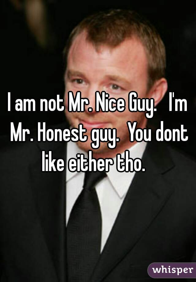 I am not Mr. Nice Guy.   I'm Mr. Honest guy.  You dont like either tho.   