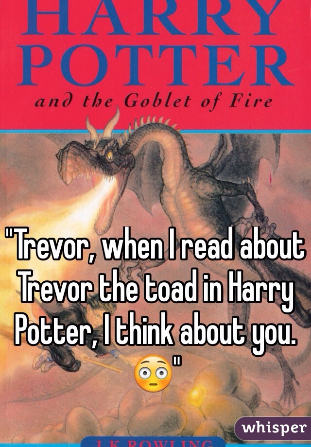 "Trevor, when I read about Trevor the toad in Harry Potter, I think about you. 😳"

