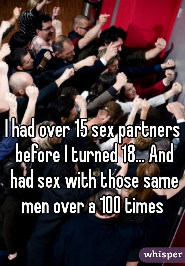 I had over 15 sex partners before I turned 18... And had sex with those same men over a 100 times 
