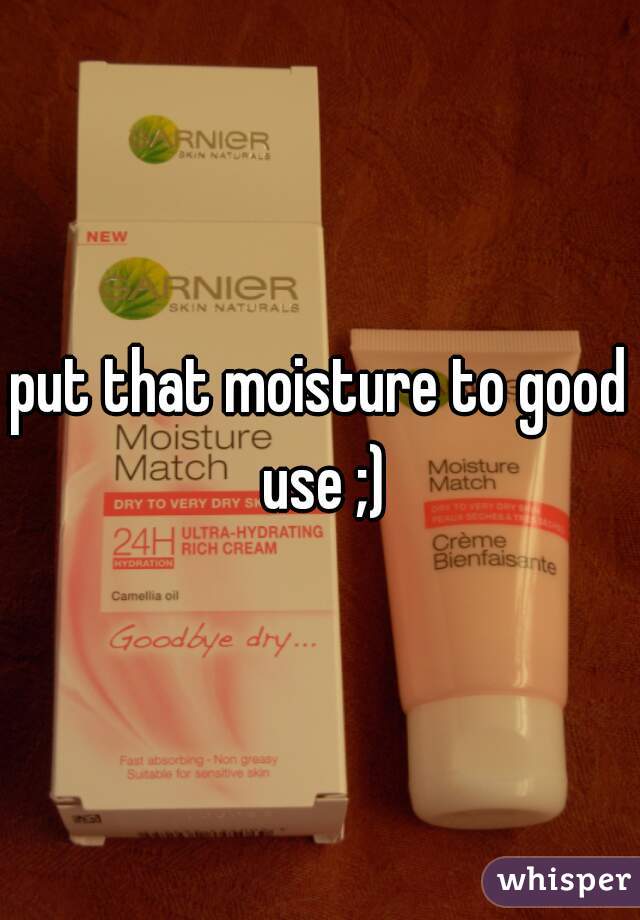put that moisture to good use ;)