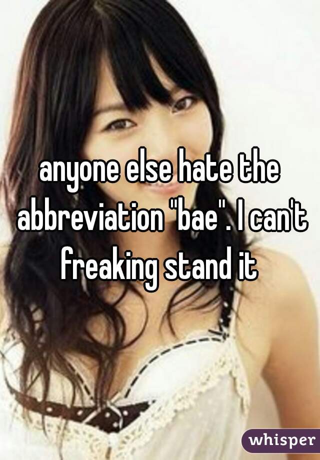 anyone else hate the abbreviation "bae". I can't freaking stand it 