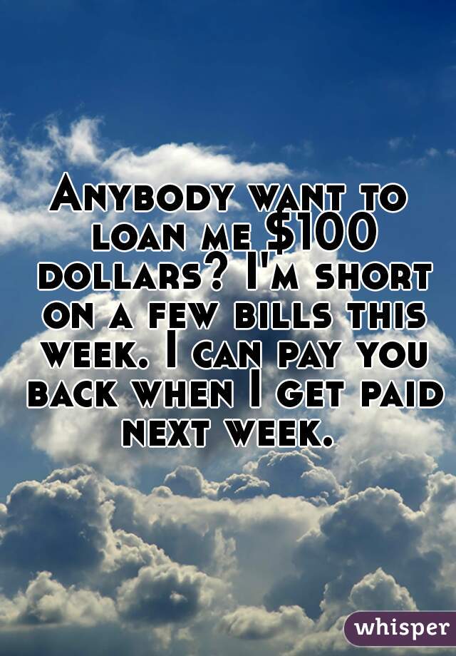 Anybody want to loan me $100 dollars? I'm short on a few bills this week. I can pay you back when I get paid next week. 