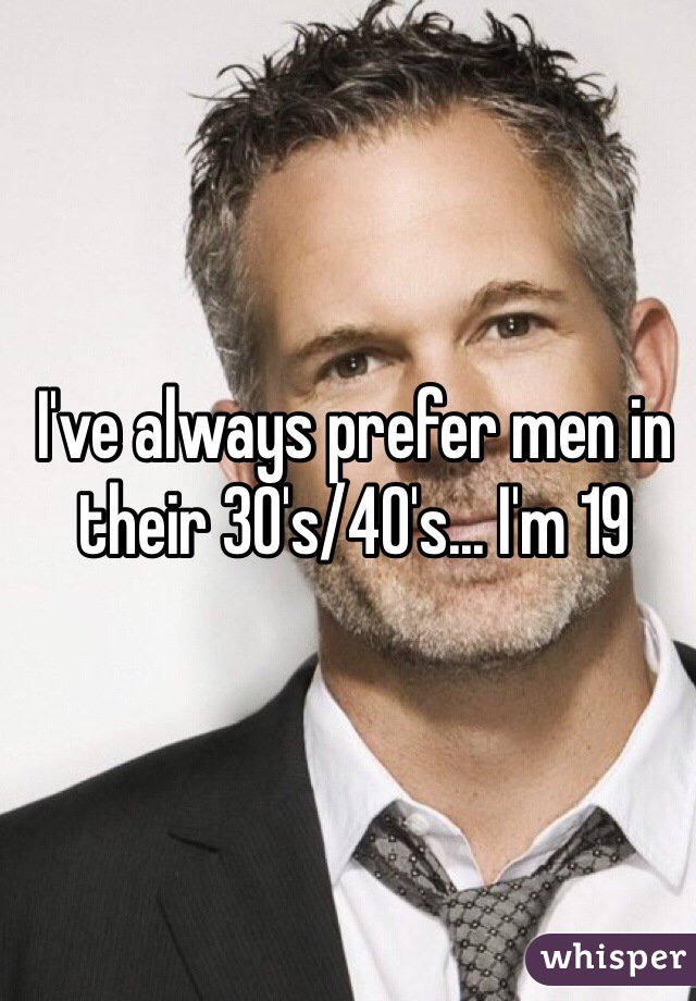I've always prefer men in their 30's/40's... I'm 19