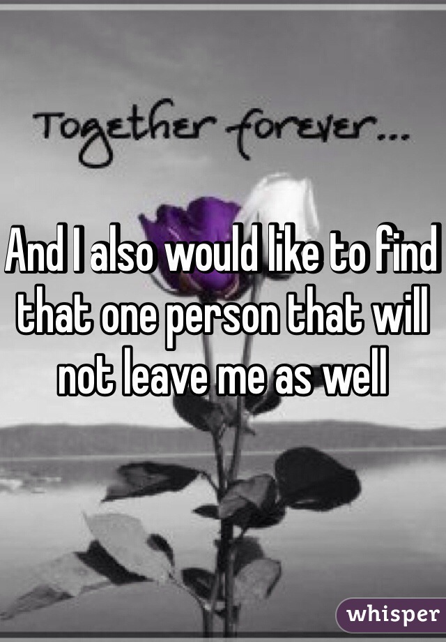 And I also would like to find that one person that will not leave me as well 