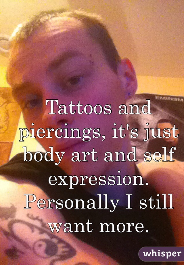 Tattoos and piercings, it's just body art and self expression. Personally I still want more.  