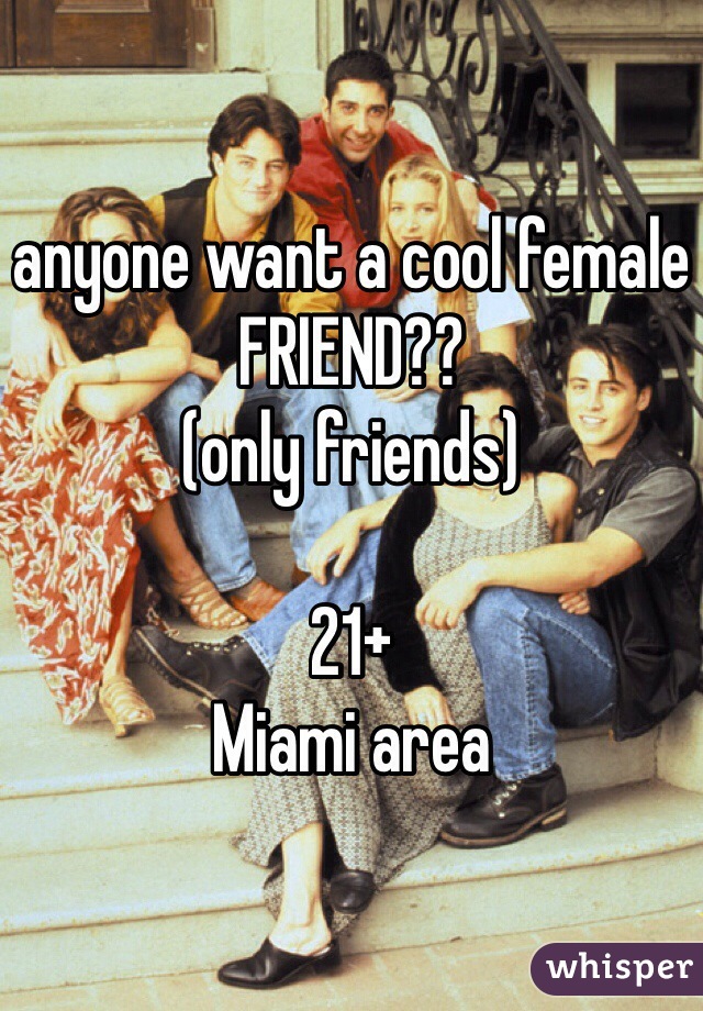 anyone want a cool female FRIEND??
(only friends)

21+ 
Miami area