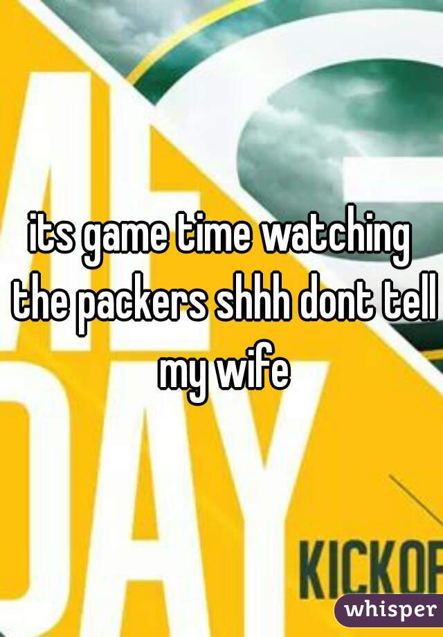 its game time watching the packers shhh dont tell my wife