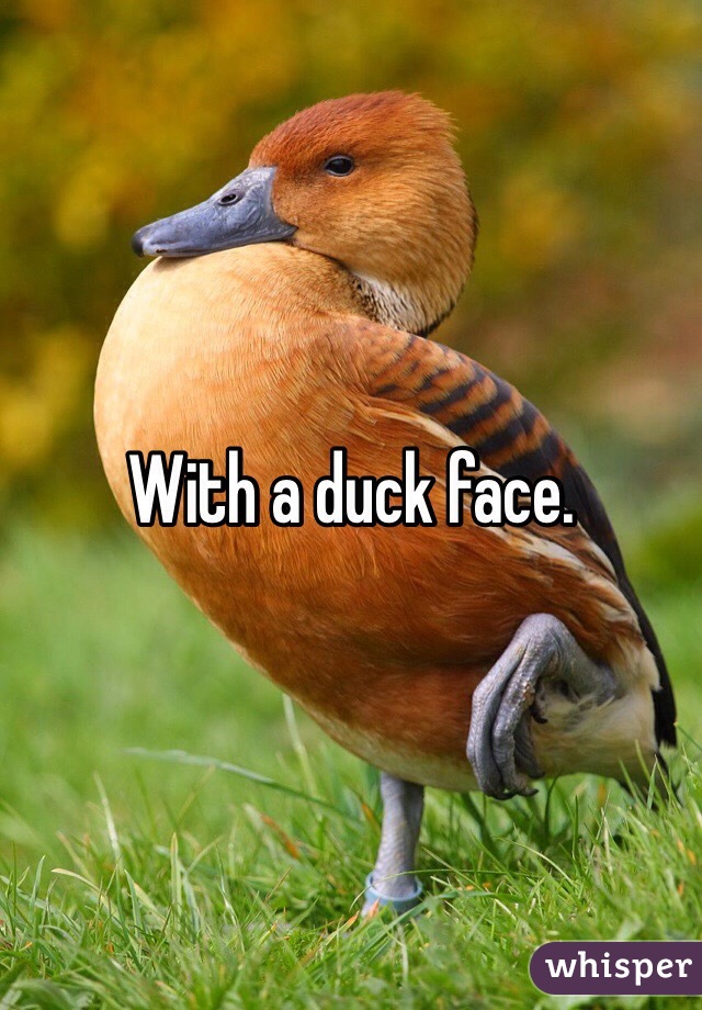 With a duck face. 